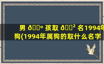 男 🌺 孩取 🌲 名1994年狗(1994年属狗的取什么名字zui
好)